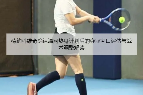 德约科维奇确认温网热身计划后的夺冠窗口评估与战术调整解读