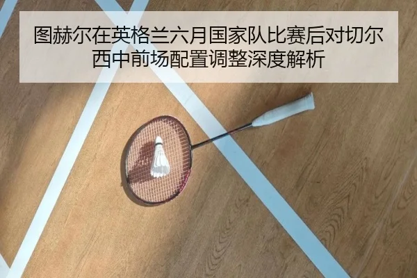 tu-he-er-zai-ying-ge-lan-liu-yue-guo-jia-dui-bi-sai-hou-dui-qie-er-xi-zhong-qian-chang-pei-zhi-tiao-zheng-shen-du-jie-xi-2-479.jpg