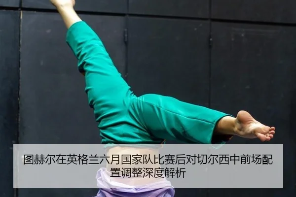 图赫尔在英格兰六月国家队比赛后对切尔西中前场配置调整深度解析